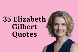 40 Elizabeth Gilbert Quotes on Loving and Living